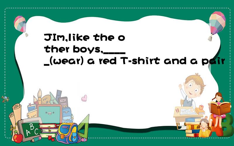 JIm,like the other boys,_____(wear) a red T-shirt and a pair