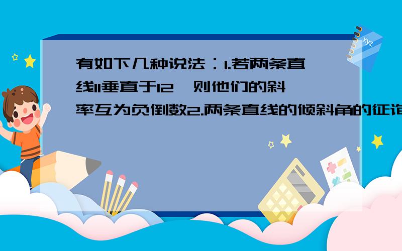 有如下几种说法：1.若两条直线l1垂直于l2,则他们的斜率互为负倒数2.两条直线的倾斜角的征询之相等,则这两条直线平行