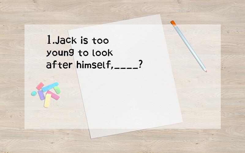 1.Jack is too young to look after himself,____?