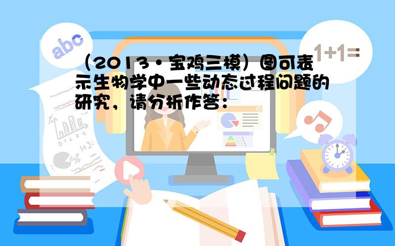 （2013•宝鸡三模）图可表示生物学中一些动态过程问题的研究，请分析作答：