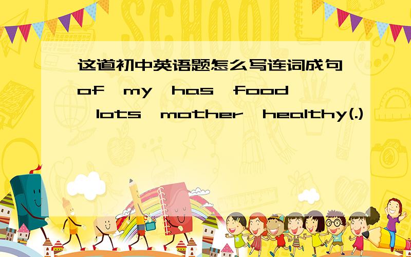 这道初中英语题怎么写连词成句of,my,has,food,lots,mother,healthy(.)