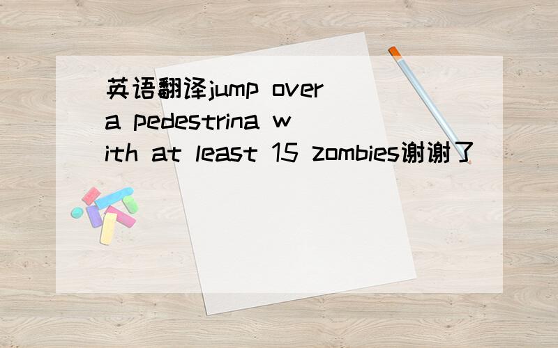 英语翻译jump over a pedestrina with at least 15 zombies谢谢了