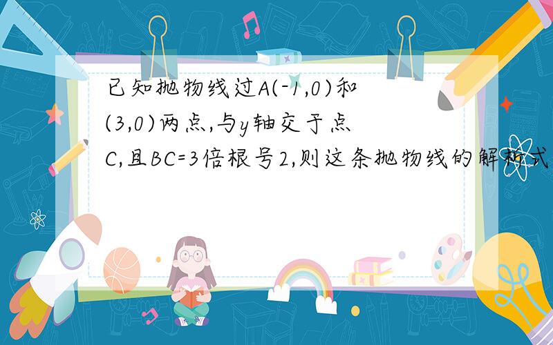 已知抛物线过A(-1,0)和(3,0)两点,与y轴交于点C,且BC=3倍根号2,则这条抛物线的解析式为?