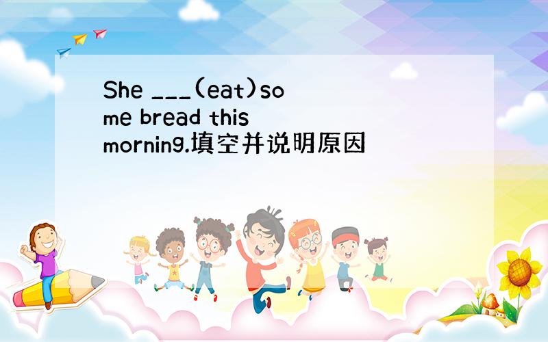 She ___(eat)some bread this morning.填空并说明原因