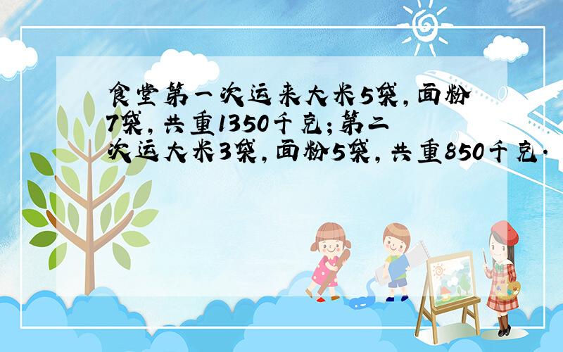 食堂第一次运来大米5袋,面粉7袋,共重1350千克；第二次运大米3袋,面粉5袋,共重850千克.