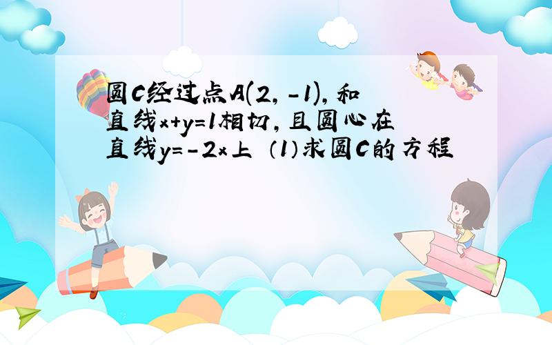 圆C经过点A(2,-1),和直线x+y=1相切,且圆心在直线y=-2x上 （1）求圆C的方程