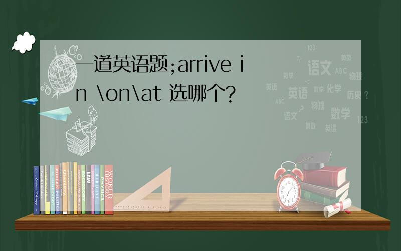 一道英语题;arrive in \on\at 选哪个?