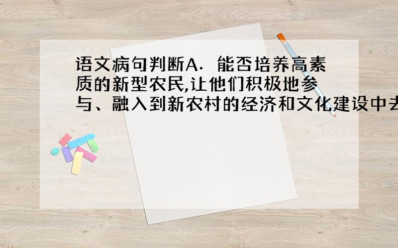 语文病句判断A．能否培养高素质的新型农民,让他们积极地参与、融入到新农村的经济和文化建设中去,是全面推进新农村整体建设的