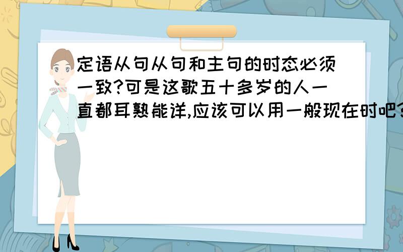 定语从句从句和主句的时态必须一致?可是这歌五十多岁的人一直都耳熟能详,应该可以用一般现在时吧?