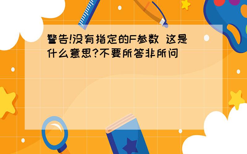 警告!没有指定的F参数 这是什么意思?不要所答非所问