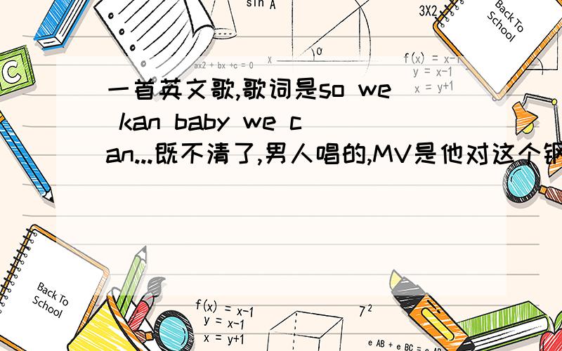 一首英文歌,歌词是so we kan baby we can...既不清了,男人唱的,MV是他对这个钢琴.