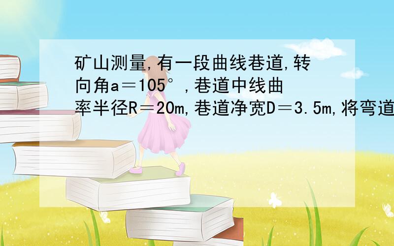 矿山测量,有一段曲线巷道,转向角a＝105°,巷道中线曲率半径R＝20m,巷道净宽D＝3.5m,将弯道分为三等份