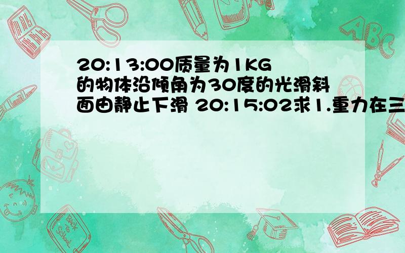 20:13:00质量为1KG的物体沿倾角为30度的光滑斜面由静止下滑 20:15:02求1.重力在三秒内做功的功率2.重