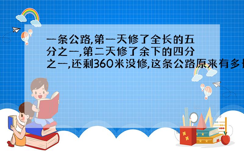 一条公路,第一天修了全长的五分之一,第二天修了余下的四分之一,还剩360米没修,这条公路原来有多长?