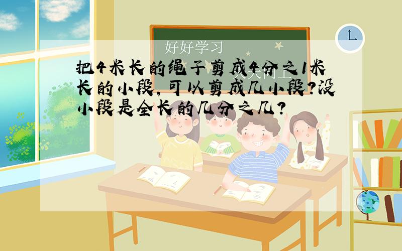 把4米长的绳子剪成4分之1米长的小段,可以剪成几小段?没小段是全长的几分之几?