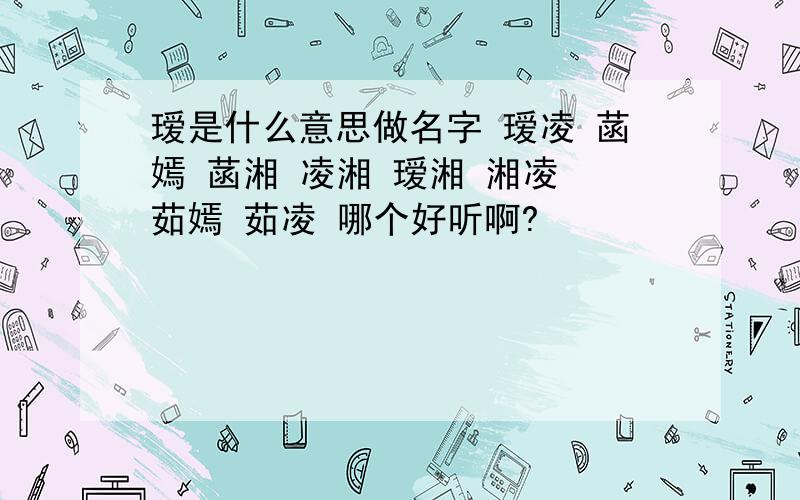 瑷是什么意思做名字 瑷凌 菡嫣 菡湘 凌湘 瑷湘 湘凌 茹嫣 茹凌 哪个好听啊?