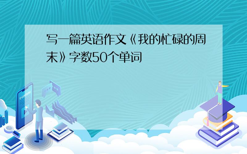 写一篇英语作文《我的忙碌的周末》字数50个单词