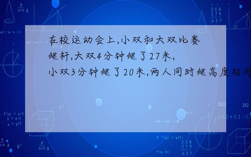 在校运动会上,小双和大双比赛爬杆,大双4分钟爬了27米,小双3分钟爬了20米,两人同时爬高度相同的杆,谁