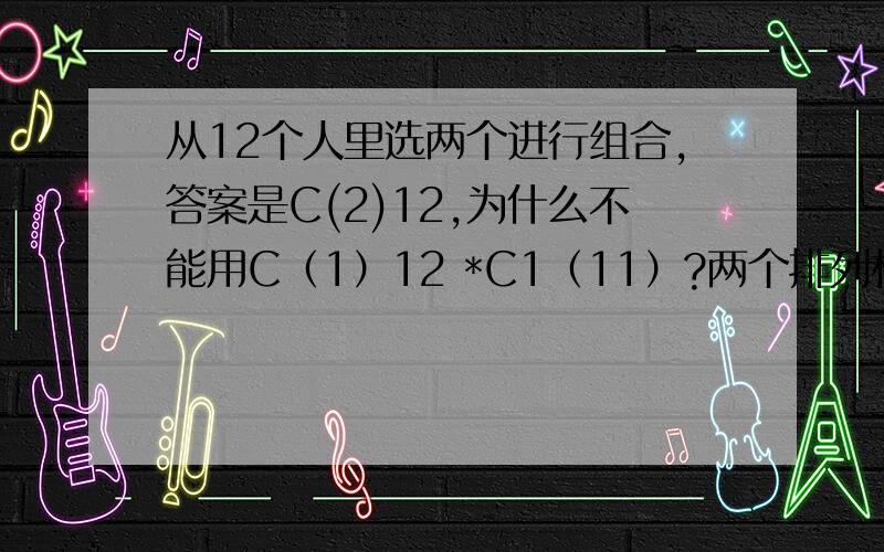 从12个人里选两个进行组合,答案是C(2)12,为什么不能用C（1）12 *C1（11）?两个排列相乘有顺序吗?