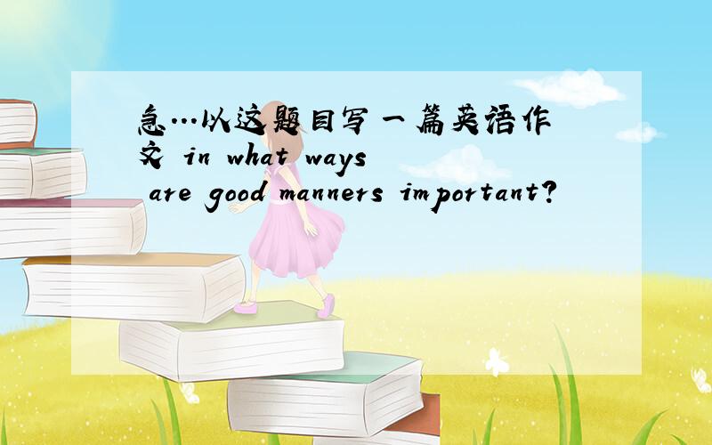 急...以这题目写一篇英语作文 in what ways are good manners important?