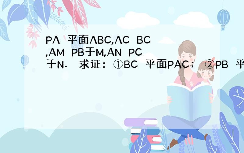 PA⊥平面ABC,AC⊥BC,AM⊥PB于M,AN⊥PC于N． 求证：①BC⊥平面PAC； ②PB⊥平面AMN． ③AN