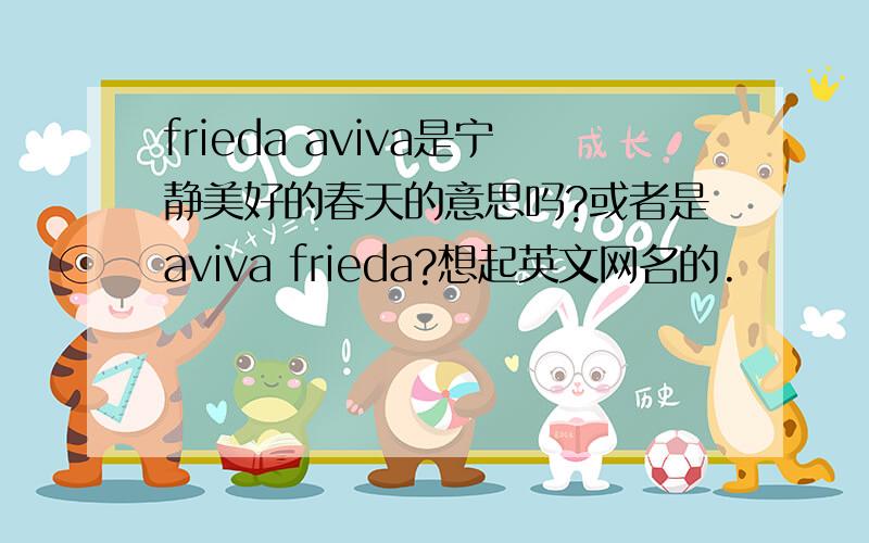 frieda aviva是宁静美好的春天的意思吗?或者是aviva frieda?想起英文网名的.