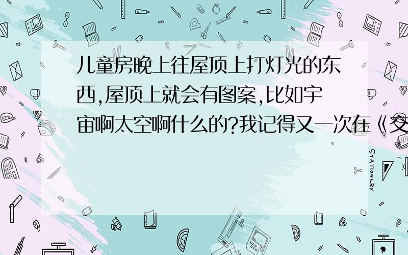 儿童房晚上往屋顶上打灯光的东西,屋顶上就会有图案,比如宇宙啊太空啊什么的?我记得又一次在《交换空间》里看到的,一个设计师