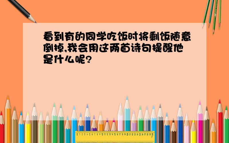 看到有的同学吃饭时将剩饭随意倒掉,我会用这两首诗句提醒他是什么呢?