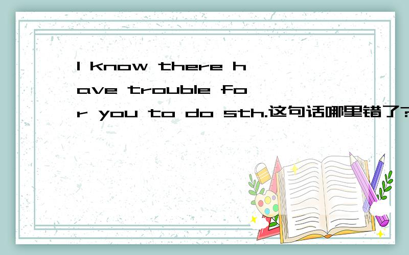 I know there have trouble for you to do sth.这句话哪里错了?