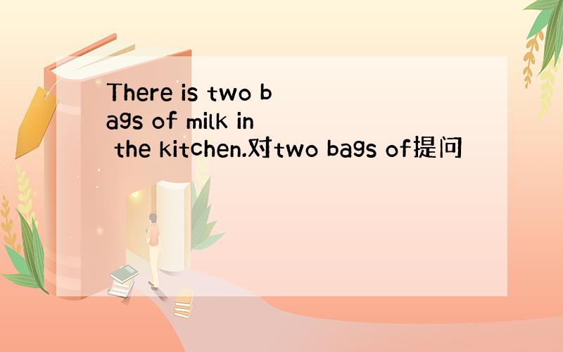 There is two bags of milk in the kitchen.对two bags of提问