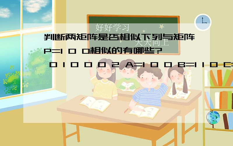 判断两矩阵是否相似下列与矩阵P=1 0 0相似的有哪些? 0 1 0 0 0 2 A=1 0 0 B=1 1 0 C=1