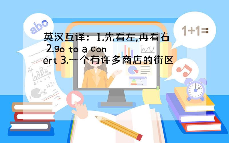 英汉互译：1.先看左,再看右 2.go to a conert 3.一个有许多商店的街区