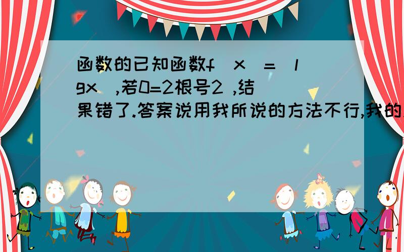 函数的已知函数f(x)=|lgx|,若0=2根号2 ,结果错了.答案说用我所说的方法不行,我的思路哪里错了.额.重点不是