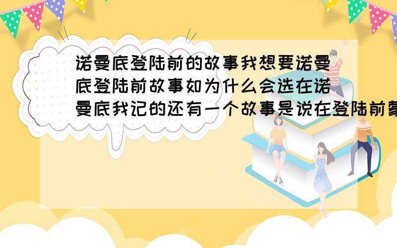 诺曼底登陆前的故事我想要诺曼底登陆前故事如为什么会选在诺曼底我记的还有一个故事是说在登陆前蒙哥马利元帅还摆了迷魂阵,表面