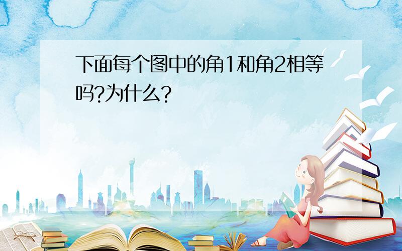 下面每个图中的角1和角2相等吗?为什么?