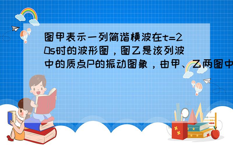 图甲表示一列简谐横波在t=20s时的波形图，图乙是该列波中的质点P的振动图象，由甲、乙两图中所提供的信息可知这列波的传播