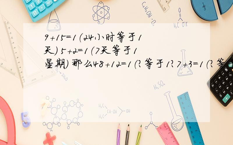 9+15=1（24小时等于1天） 5+2=1（7天等于1星期） 那么48+12=1（?等于1?7+3=1（?等于1?）