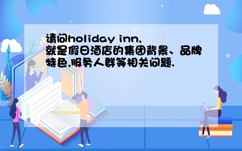 请问holiday inn,就是假日酒店的集团背景、品牌特色,服务人群等相关问题.