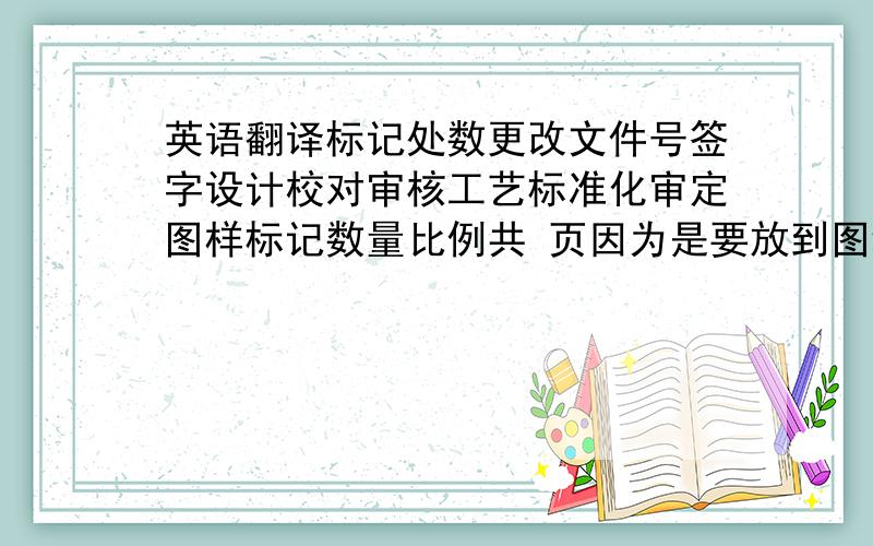 英语翻译标记处数更改文件号签字设计校对审核工艺标准化审定图样标记数量比例共 页因为是要放到图纸里面有的应该是有简写的