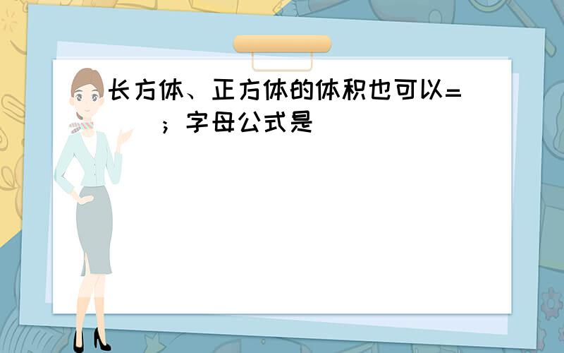 长方体、正方体的体积也可以=（）；字母公式是（）