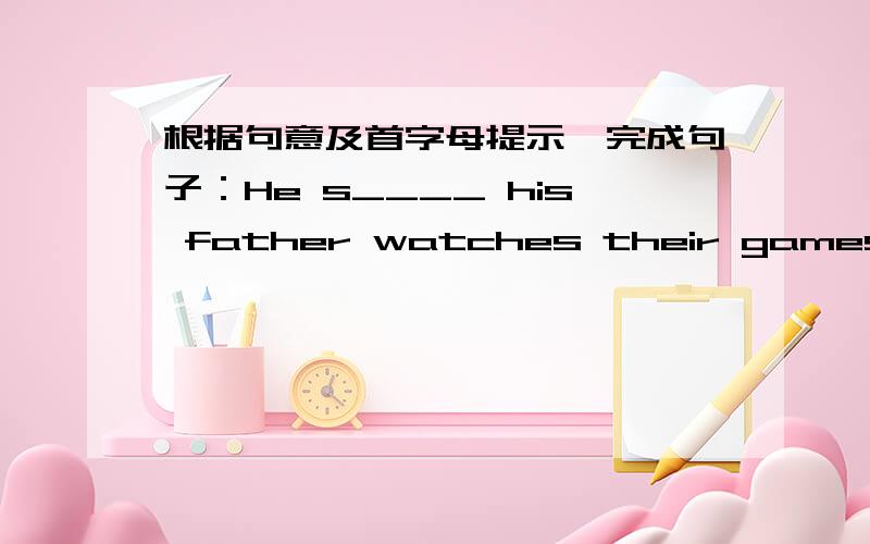 根据句意及首字母提示,完成句子：He s____ his father watches their games ever