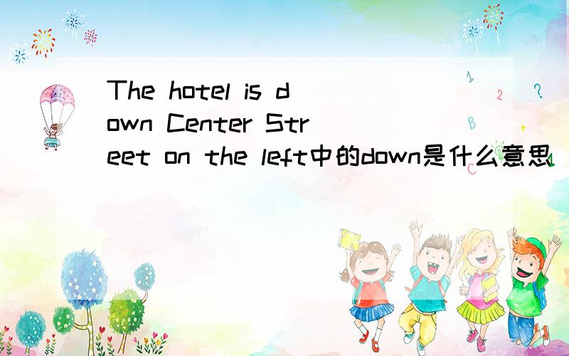 The hotel is down Center Street on the left中的down是什么意思