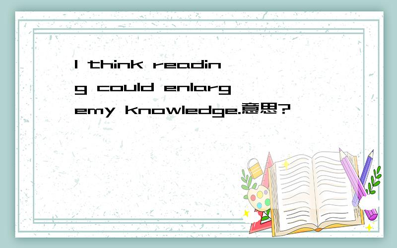 I think reading could enlargemy knowledge.意思?