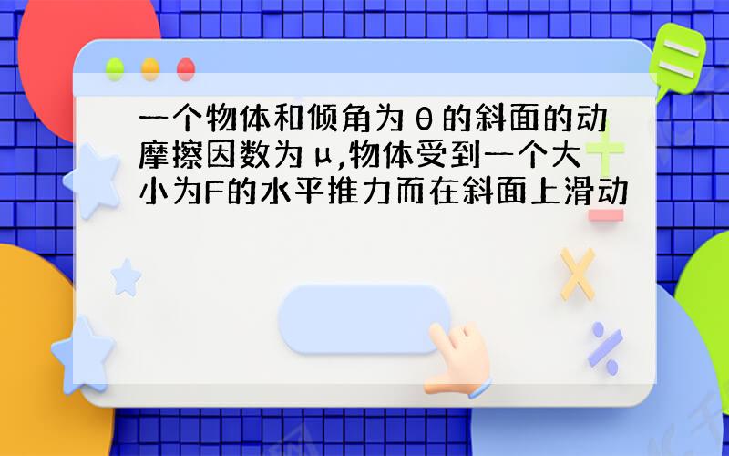 一个物体和倾角为θ的斜面的动摩擦因数为μ,物体受到一个大小为F的水平推力而在斜面上滑动