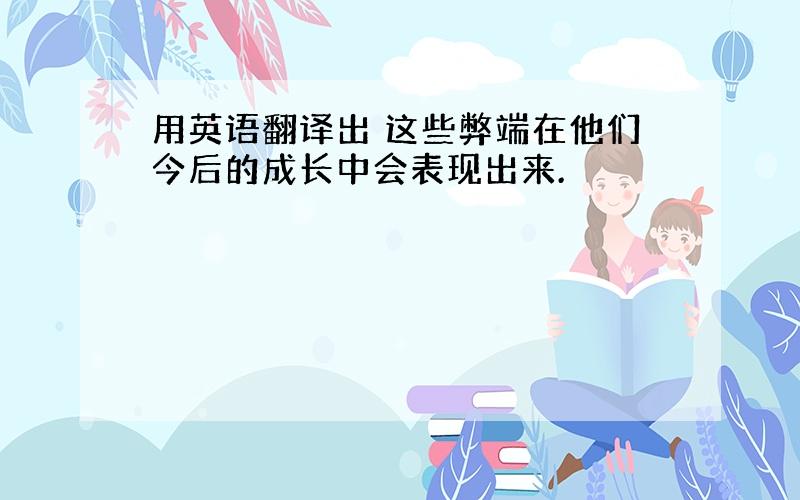 用英语翻译出 这些弊端在他们今后的成长中会表现出来.