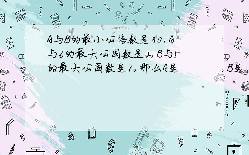 A与B的最小公倍数是30,A与6的最大公因数是2,B与5的最大公因数是1,那么A是_______,B是_______