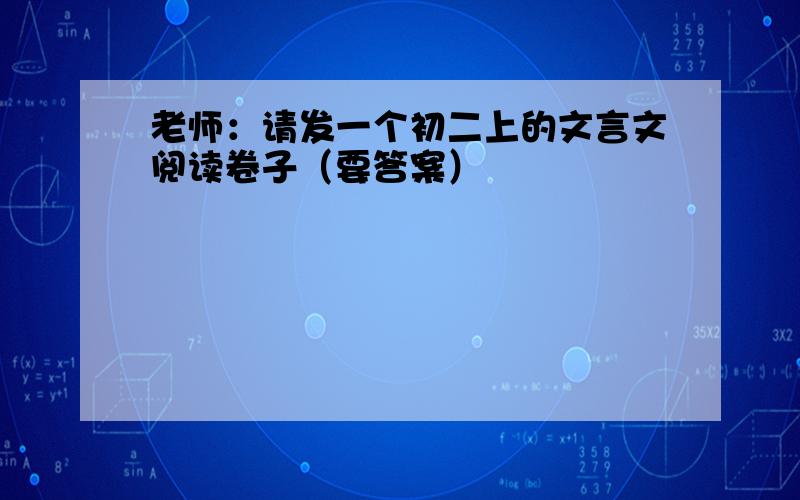 老师：请发一个初二上的文言文阅读卷子（要答案）