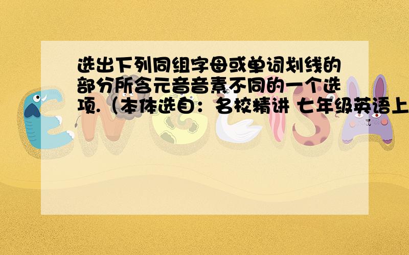 选出下列同组字母或单词划线的部分所含元音音素不同的一个选项.（本体选自：名校精讲 七年级英语上P1）