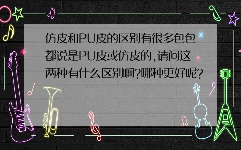 仿皮和PU皮的区别有很多包包都说是PU皮或仿皮的,请问这两种有什么区别啊?哪种更好呢?