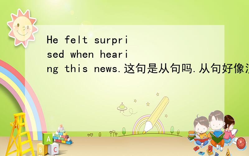 He felt surprised when hearing this news.这句是从句吗.从句好像没有主语喔.